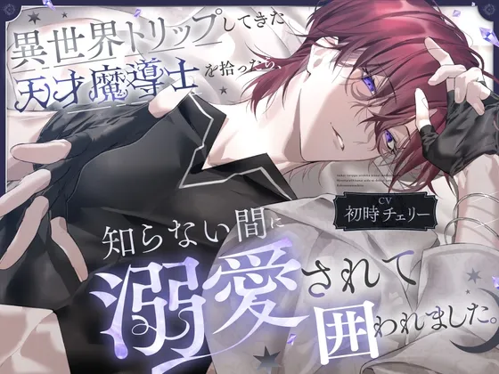 異世界トリップしてきた天才魔導士を拾ったら、知らない間に溺愛されて囲われました。