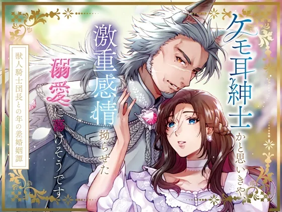 ケモ耳紳士かと思いきや、激重感情拗らせた溺愛に蕩けそうです〜獣人騎士団長との年の差婚姻譚〜 ケモ耳紳士かと思いきや、激重感情拗らせた溺愛に蕩けそうです〜獣人騎士団長との年の差婚姻譚〜